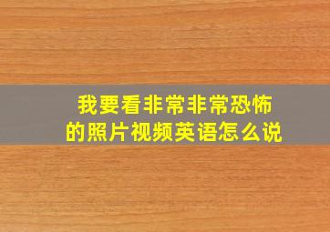 我要看非常非常恐怖的照片视频英语怎么说