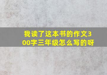 我读了这本书的作文300字三年级怎么写的呀