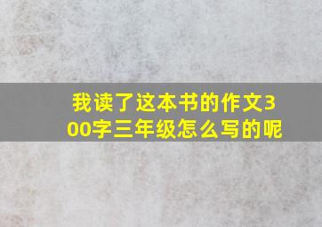 我读了这本书的作文300字三年级怎么写的呢