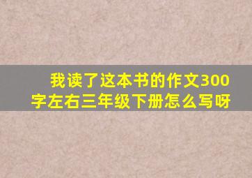 我读了这本书的作文300字左右三年级下册怎么写呀