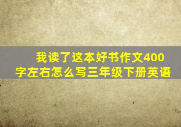 我读了这本好书作文400字左右怎么写三年级下册英语