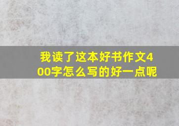 我读了这本好书作文400字怎么写的好一点呢