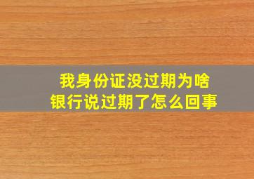 我身份证没过期为啥银行说过期了怎么回事