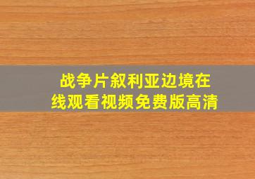 战争片叙利亚边境在线观看视频免费版高清