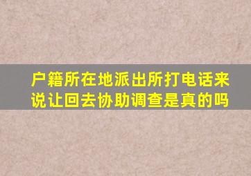 户籍所在地派出所打电话来说让回去协助调查是真的吗