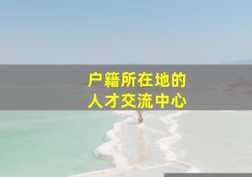 户籍所在地的人才交流中心