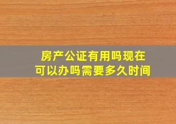 房产公证有用吗现在可以办吗需要多久时间