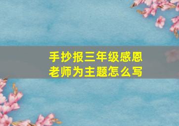 手抄报三年级感恩老师为主题怎么写