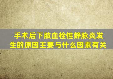 手术后下肢血栓性静脉炎发生的原因主要与什么因素有关