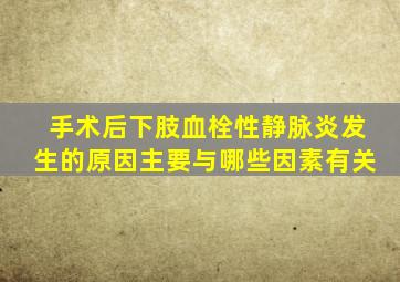 手术后下肢血栓性静脉炎发生的原因主要与哪些因素有关