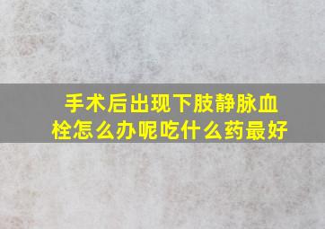 手术后出现下肢静脉血栓怎么办呢吃什么药最好