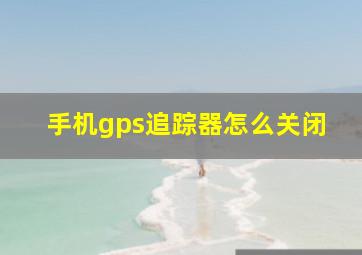 手机gps追踪器怎么关闭