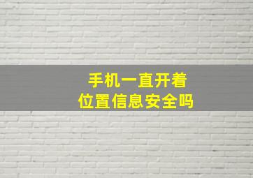 手机一直开着位置信息安全吗