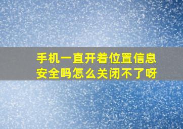 手机一直开着位置信息安全吗怎么关闭不了呀