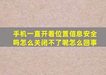 手机一直开着位置信息安全吗怎么关闭不了呢怎么回事