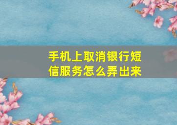 手机上取消银行短信服务怎么弄出来