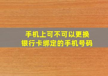 手机上可不可以更换银行卡绑定的手机号码