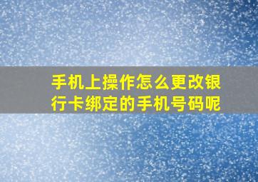 手机上操作怎么更改银行卡绑定的手机号码呢