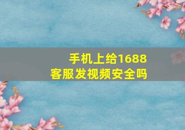 手机上给1688客服发视频安全吗