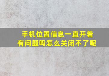 手机位置信息一直开着有问题吗怎么关闭不了呢