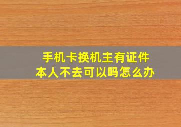 手机卡换机主有证件本人不去可以吗怎么办