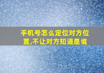 手机号怎么定位对方位置,不让对方知道是谁