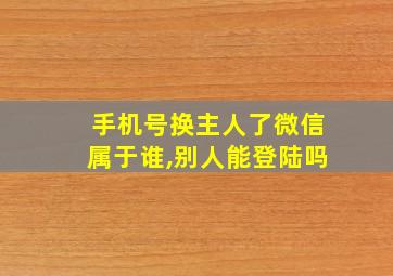 手机号换主人了微信属于谁,别人能登陆吗