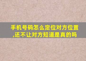 手机号码怎么定位对方位置,还不让对方知道是真的吗