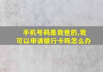 手机号码是我爸的,我可以申请银行卡吗怎么办