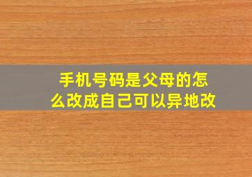 手机号码是父母的怎么改成自己可以异地改