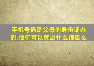 手机号码是父母的身份证办的,他们可以查出什么信息么