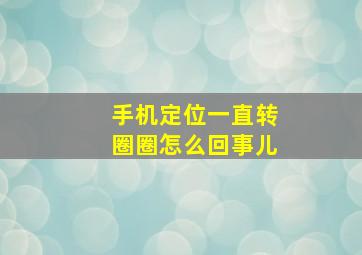 手机定位一直转圈圈怎么回事儿