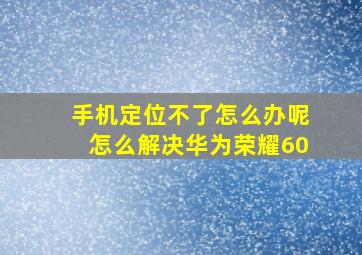 手机定位不了怎么办呢怎么解决华为荣耀60