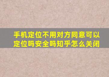 手机定位不用对方同意可以定位吗安全吗知乎怎么关闭