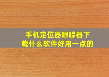 手机定位器跟踪器下载什么软件好用一点的