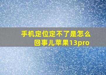 手机定位定不了是怎么回事儿苹果13pro