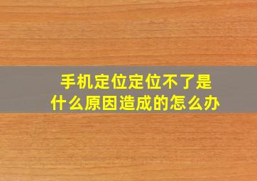 手机定位定位不了是什么原因造成的怎么办