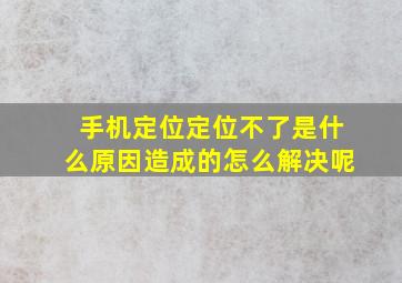 手机定位定位不了是什么原因造成的怎么解决呢