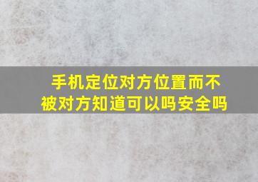 手机定位对方位置而不被对方知道可以吗安全吗