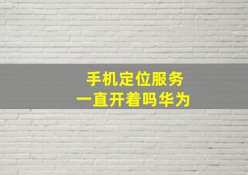 手机定位服务一直开着吗华为