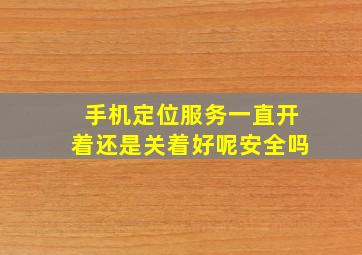 手机定位服务一直开着还是关着好呢安全吗