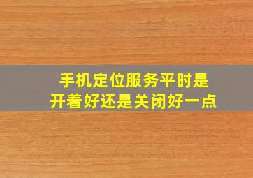 手机定位服务平时是开着好还是关闭好一点