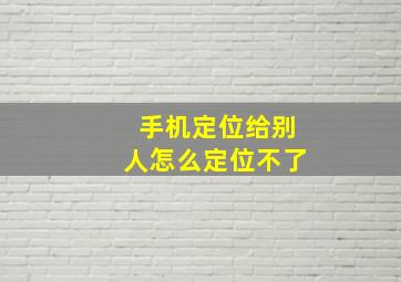 手机定位给别人怎么定位不了