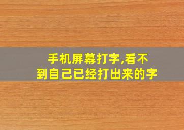 手机屏幕打字,看不到自己已经打出来的字