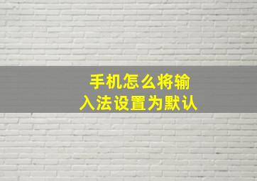 手机怎么将输入法设置为默认