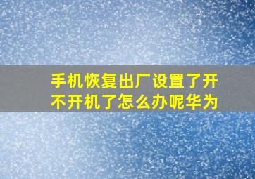 手机恢复出厂设置了开不开机了怎么办呢华为