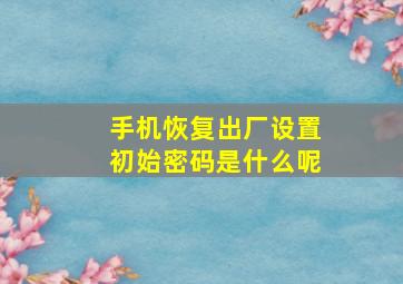 手机恢复出厂设置初始密码是什么呢