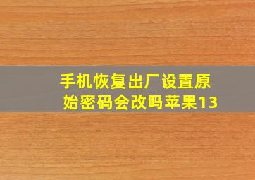 手机恢复出厂设置原始密码会改吗苹果13