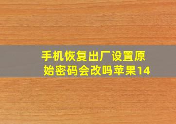 手机恢复出厂设置原始密码会改吗苹果14