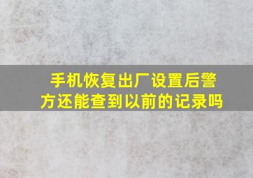 手机恢复出厂设置后警方还能查到以前的记录吗